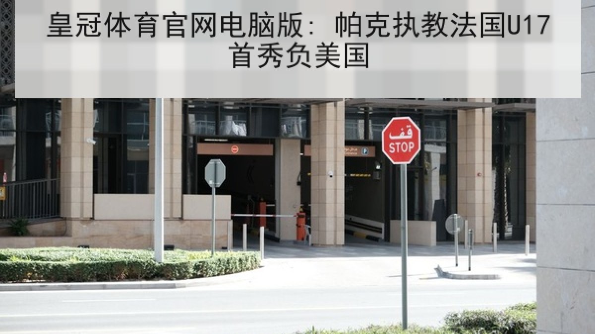 皇冠体育官网电脑版: 帕克执教法国U17首秀负美国
