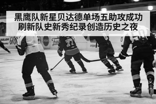 黑鹰队新星贝达德单场五助攻成功刷新队史新秀纪录创造历史之夜