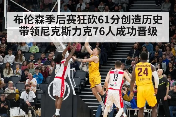 布伦森季后赛狂砍61分创造历史带领尼克斯力克76人成功晋级