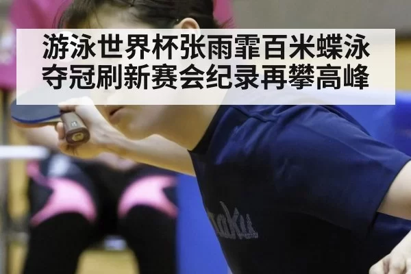 游泳世界杯张雨霏百米蝶泳夺冠刷新赛会纪录再攀高峰