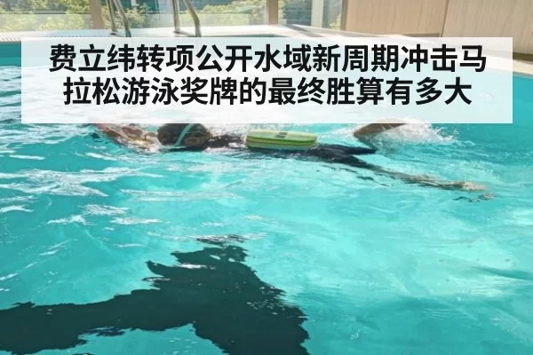 费立纬转项公开水域新周期冲击马拉松游泳奖牌的最终胜算有多大