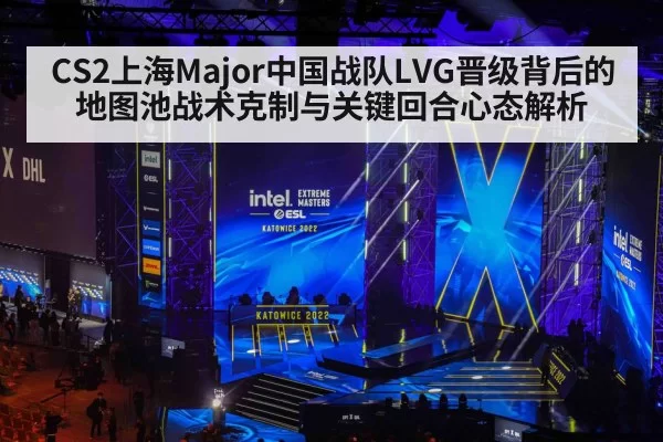 CS2上海Major中国战队LVG晋级背后的地图池战术克制与关键回合心态解析