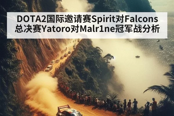 DOTA2国际邀请赛Spirit对Falcons总决赛Yatoro对Malr1ne冠军战分析